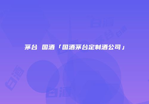 茅台 国酒「国酒茅台定制酒公司」