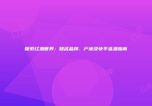 探索红酒世界：知名品牌、产地及快手选酒指南
