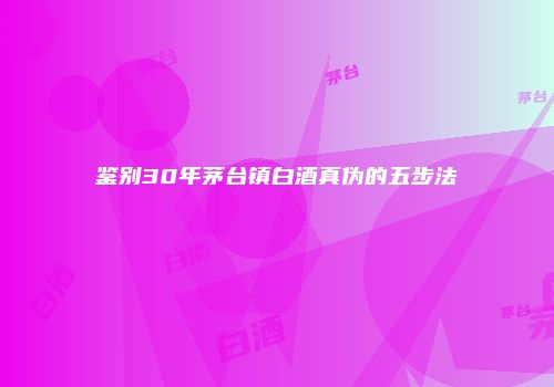鉴别30年茅台镇白酒真伪的五步法