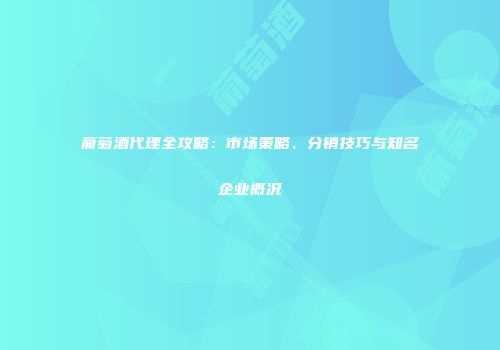 葡萄酒代理全攻略：市场策略、分销技巧与知名企业概况
