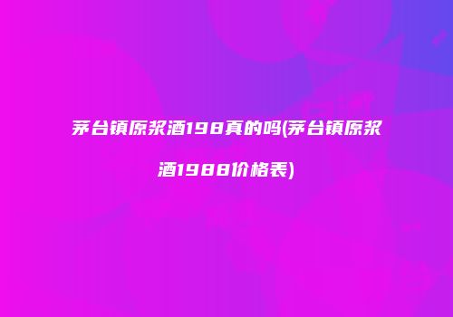 茅台镇原浆酒198真的吗(茅台镇原浆酒1988价格表)