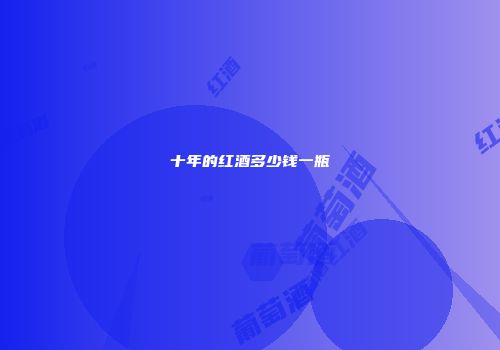 十年的红酒多少钱一瓶