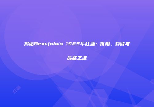 揭秘Beaujolais 1985年红酒：价格、存储与品鉴之道