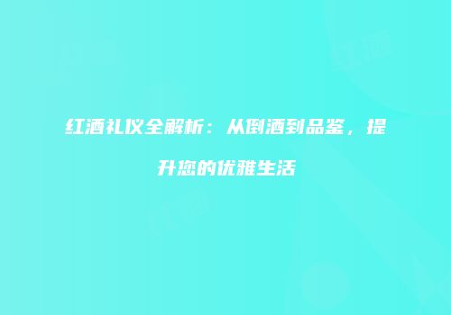 红酒礼仪全解析：从倒酒到品鉴，提升您的优雅生活