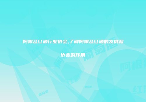 阿根廷红酒行业协会,了解阿根廷红酒的发展和协会的作用