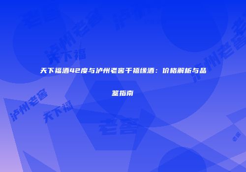 天下福酒42度与泸州老窖千禧缘酒：价格解析与品鉴指南
