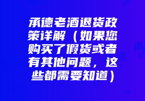 承德老酒退货政策详解（如果您购买了假货或者有其他问题，这些都需要知道）