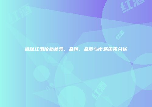 揭秘红酒价格差异：品牌、品质与市场因素分析