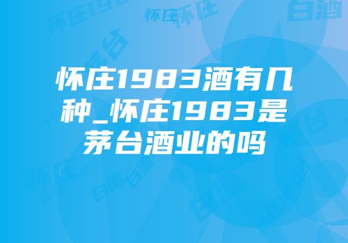怀庄1983酒有几种_怀庄1983是茅台酒业的吗