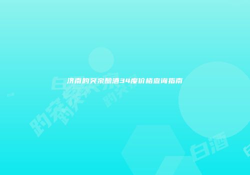 济南趵突泉酿酒34度价格查询指南