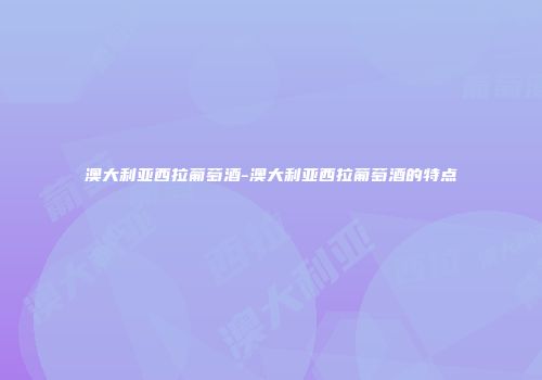澳大利亚西拉葡萄酒-澳大利亚西拉葡萄酒的特点