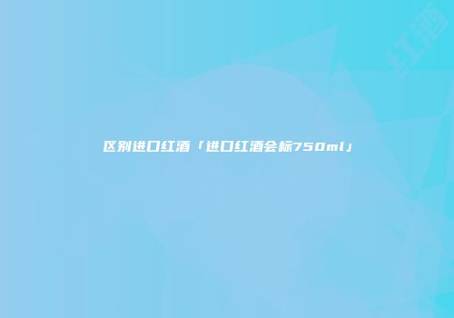 区别进口红酒「进口红酒会标750ml」