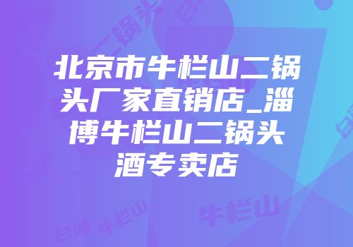 北京市牛栏山二锅头厂家直销店_淄博牛栏山二锅头酒专卖店