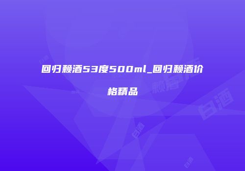回归赖酒53度500ml_回归赖酒价格精品
