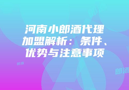 河南小郎酒代理加盟解析：条件、优势与注意事项