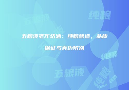 五粮液老作坊酒：纯粮酿造，品质保证与真伪辨别
