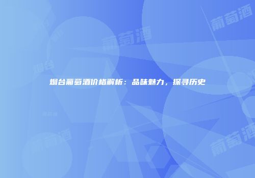 烟台葡萄酒价格解析：品味魅力，探寻历史