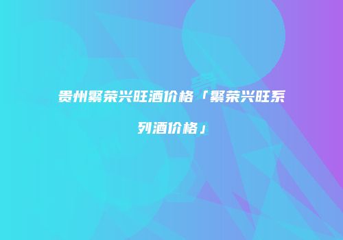 贵州繁荣兴旺酒价格「繁荣兴旺系列酒价格」