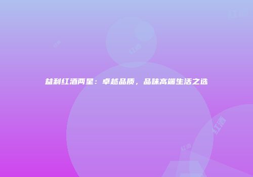 益利红酒两星：卓越品质，品味高端生活之选