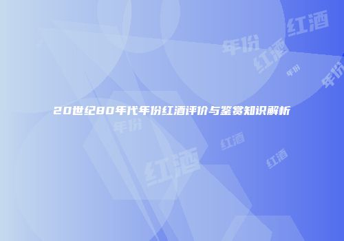 20世纪80年代年份红酒评价与鉴赏知识解析