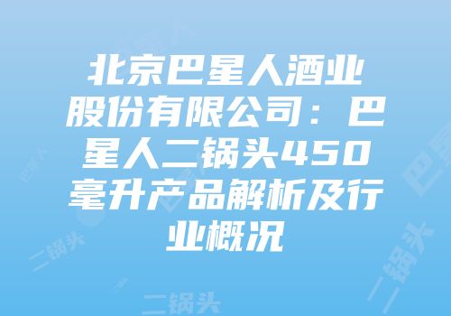 北京巴星人酒业股份有限公司：巴星人二锅头450毫升产品解析及行业概况