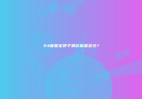 53度国宝娇子酒价格是多少？
