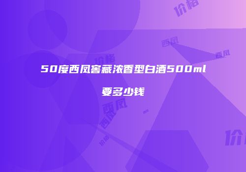 50度西凤窖藏浓香型白酒500ml要多少钱