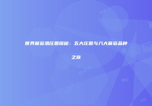 世界葡萄酒庄园探秘：五大庄园与八大葡萄品种之旅