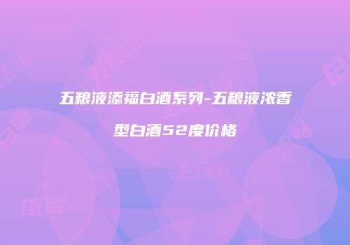 五粮液添福白酒系列-五粮液浓香型白酒52度价格