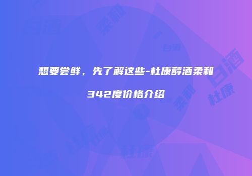 想要尝鲜，先了解这些-杜康醇酒柔和342度价格介绍