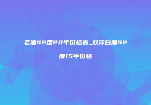 老酒42度20年价格表_双洋白酒42度15年价格