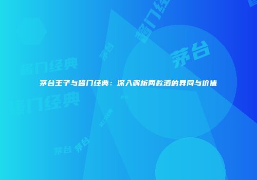 茅台王子与酱门经典：深入解析两款酒的异同与价值