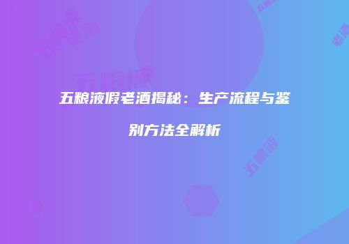 五粮液假老酒揭秘：生产流程与鉴别方法全解析