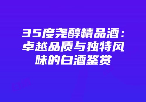 35度尧醇精品酒：卓越品质与独特风味的白酒鉴赏