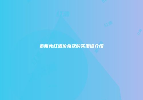 泰雅克红酒价格及购买渠道介绍