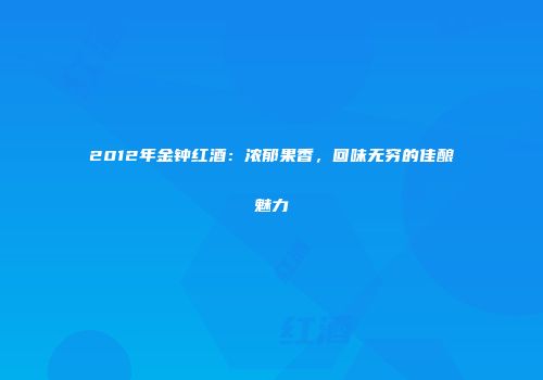2012年金钟红酒：浓郁果香，回味无穷的佳酿魅力