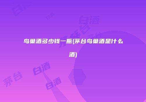 鸟巢酒多少钱一瓶(茅台鸟巢酒是什么酒)