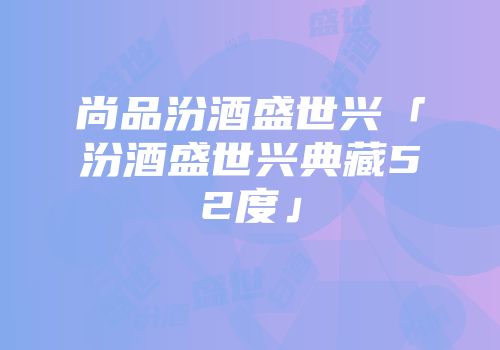 尚品汾酒盛世兴「汾酒盛世兴典藏52度」