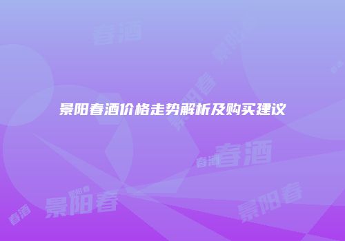景阳春酒价格走势解析及购买建议