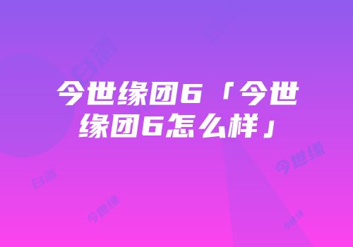 今世缘团6「今世缘团6怎么样」
