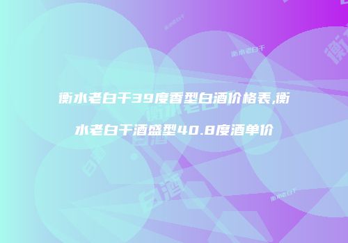 衡水老白干39度香型白酒价格表,衡水老白干酒盛型40.8度酒单价