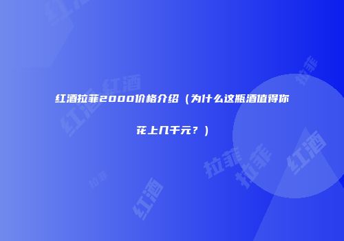 红酒拉菲2000价格介绍（为什么这瓶酒值得你花上几千元？）