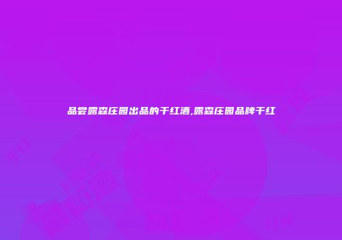 品尝露森庄园出品的干红酒,露森庄园品牌干红