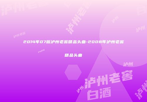 2014年07版泸州老窖精品头曲-2008年泸州老窖精品头曲
