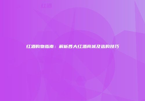 红酒购物指南：解析各大红酒商城及选购技巧