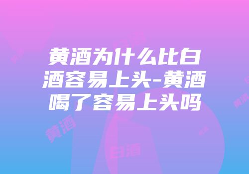 黄酒为什么比白酒容易上头-黄酒喝了容易上头吗