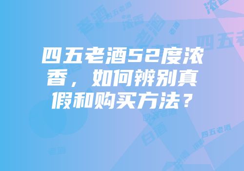 四五老酒52度浓香，如何辨别真假和购买方法？