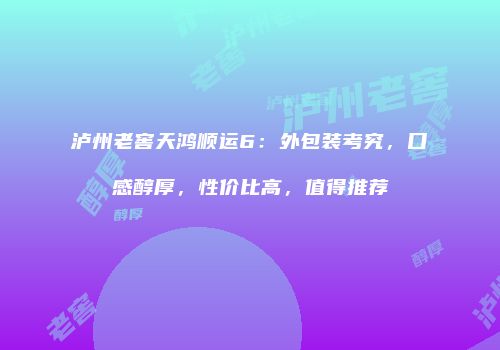 泸州老窖天鸿顺运6：外包装考究，口感醇厚，性价比高，值得推荐