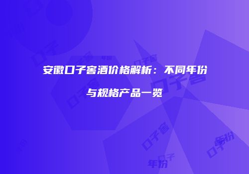 安徽口子窖酒价格解析：不同年份与规格产品一览