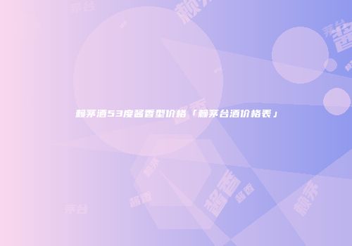 赖茅酒53度酱香型价格「赖茅台酒价格表」
